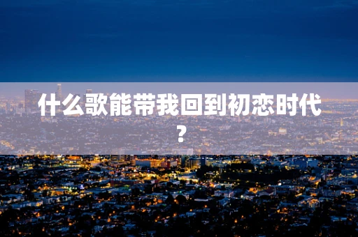 什么歌能带我回到初恋时代？