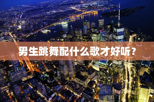 男生跳舞配什么歌才好听？
