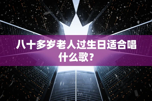 八十多岁老人过生日适合唱什么歌？