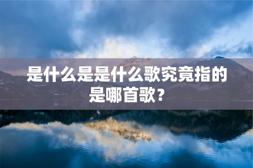 是什么是是什么歌究竟指的是哪首歌？
