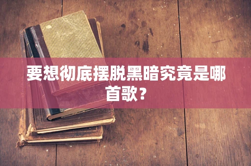 要想彻底摆脱黑暗究竟是哪首歌？