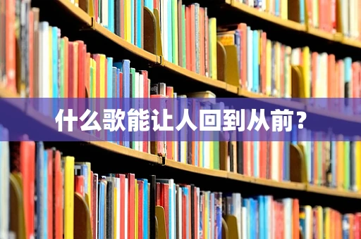 什么歌能让人回到从前？