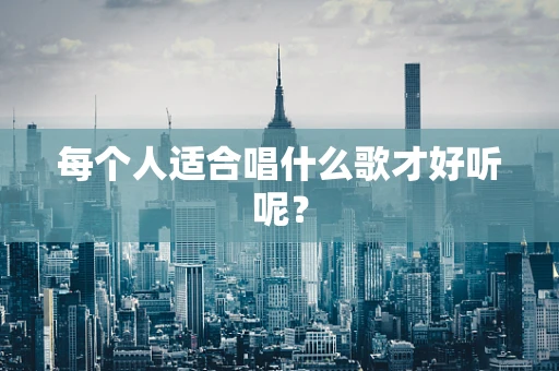 每个人适合唱什么歌才好听呢？