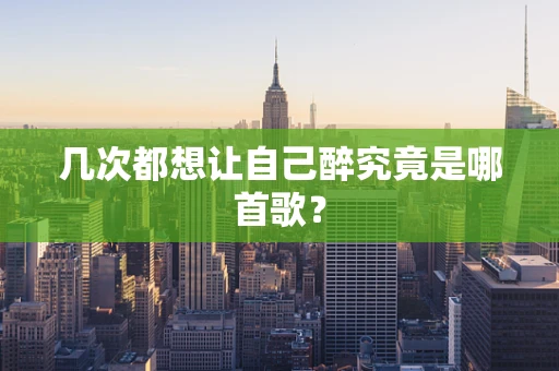 几次都想让自己醉究竟是哪首歌？