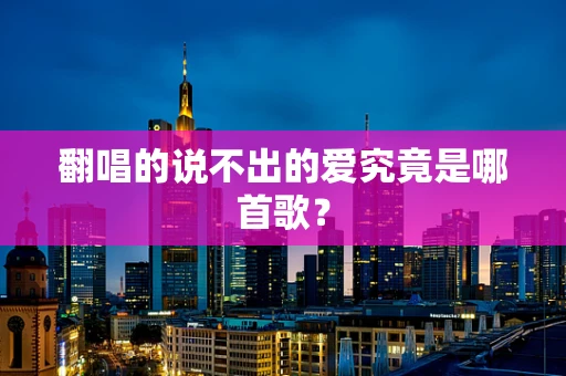 翻唱的说不出的爱究竟是哪首歌？