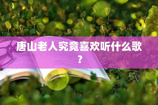 唐山老人究竟喜欢听什么歌？