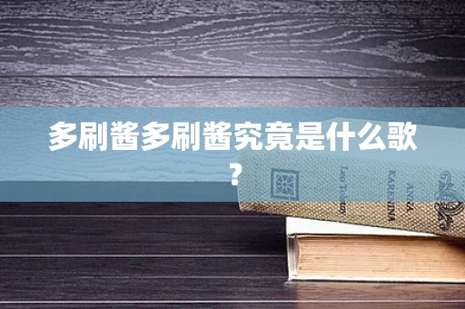 多刷酱多刷酱究竟是什么歌？