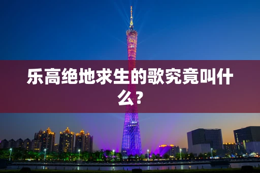 乐高绝地求生的歌究竟叫什么？