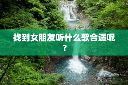 找到女朋友听什么歌合适呢？