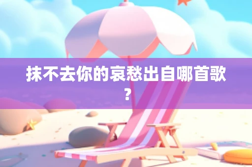 抹不去你的哀愁出自哪首歌？