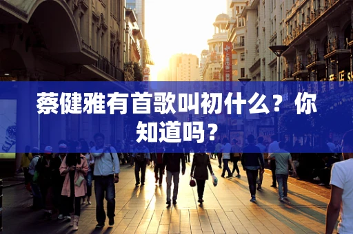 蔡健雅有首歌叫初什么？你知道吗？