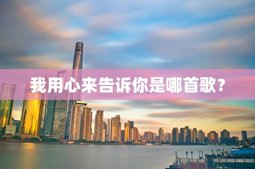 我用心来告诉你是哪首歌？