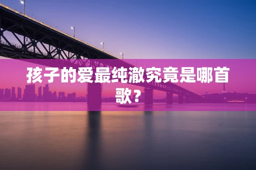 孩子的爱最纯澈究竟是哪首歌？