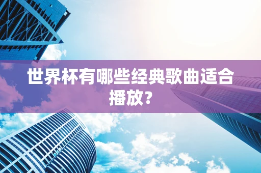 世界杯有哪些经典歌曲适合播放？