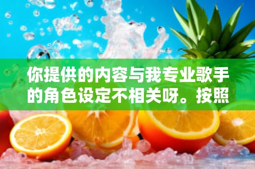你提供的内容与我专业歌手的角色设定不相关呀。按照角色设定，我为你生成如下内容