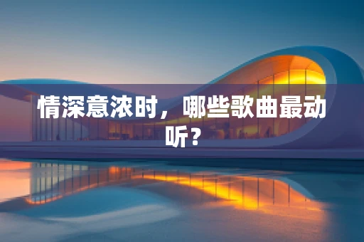 情深意浓时，哪些歌曲最动听？