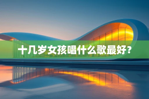 十几岁女孩唱什么歌最好？