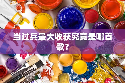当过兵最大收获究竟是哪首歌？