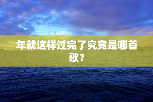年就这样过完了究竟是哪首歌？