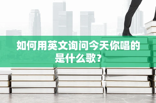 如何用英文询问今天你唱的是什么歌？
