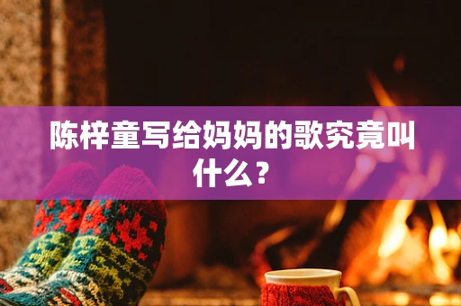 陈梓童写给妈妈的歌究竟叫什么？