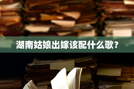 湖南姑娘出嫁该配什么歌？
