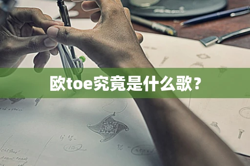 欧toe究竟是什么歌？