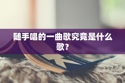 随手唱的一曲歌究竟是什么歌？