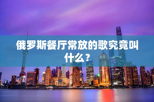俄罗斯餐厅常放的歌究竟叫什么？