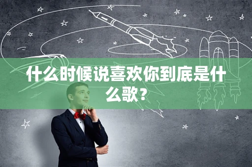 什么时候说喜欢你到底是什么歌？