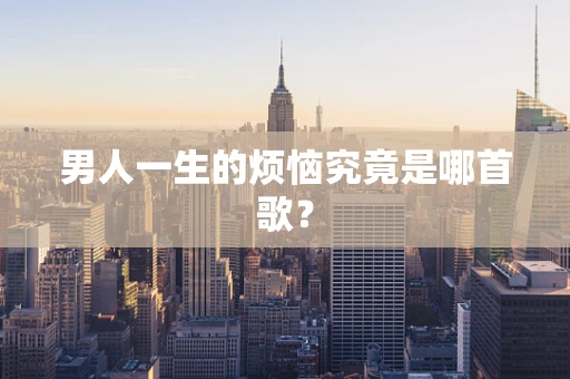男人一生的烦恼究竟是哪首歌？