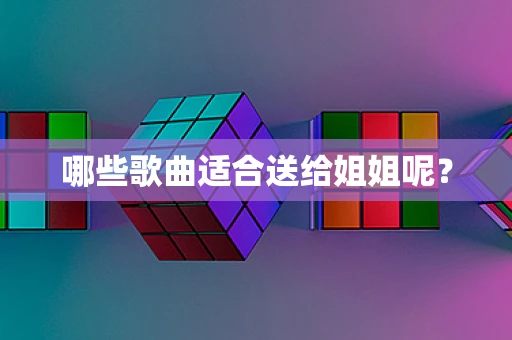 哪些歌曲适合送给姐姐呢？