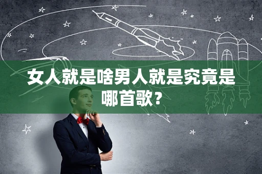 女人就是啥男人就是究竟是哪首歌？
