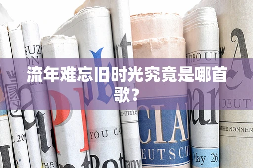 流年难忘旧时光究竟是哪首歌？