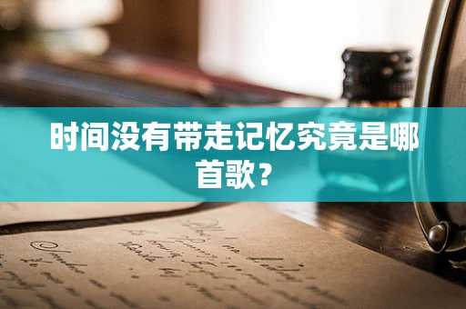 时间没有带走记忆究竟是哪首歌？