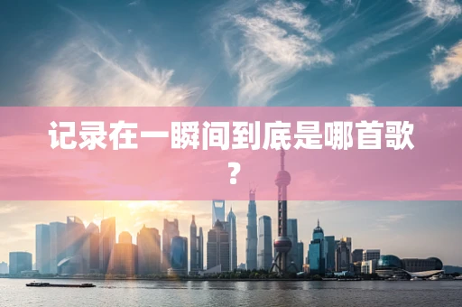 记录在一瞬间到底是哪首歌？
