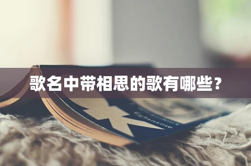 歌名中带相思的歌有哪些？