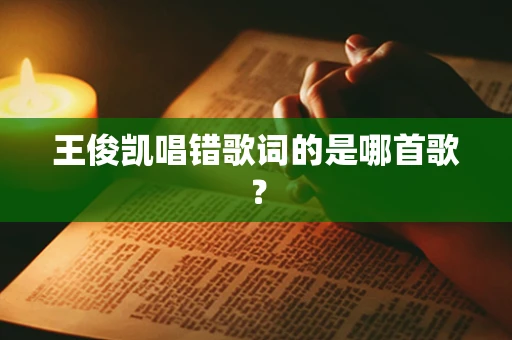 王俊凯唱错歌词的是哪首歌？