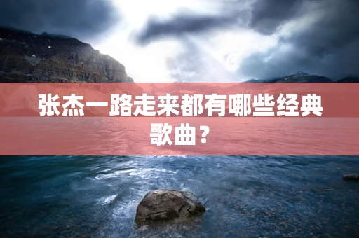 张杰一路走来都有哪些经典歌曲？