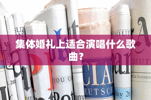 集体婚礼上适合演唱什么歌曲？
