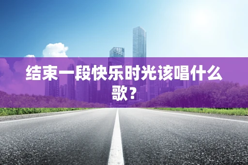 结束一段快乐时光该唱什么歌？