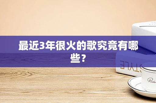 最近3年很火的歌究竟有哪些？