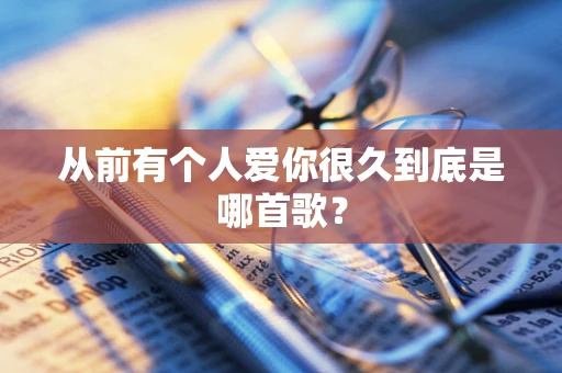 从前有个人爱你很久到底是哪首歌？