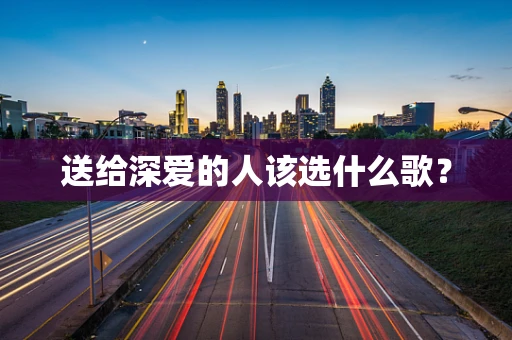 送给深爱的人该选什么歌？