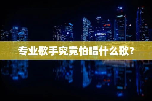 专业歌手究竟怕唱什么歌？
