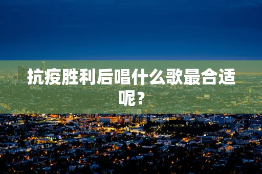 抗疫胜利后唱什么歌最合适呢？