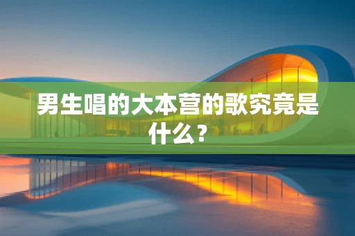 男生唱的大本营的歌究竟是什么？