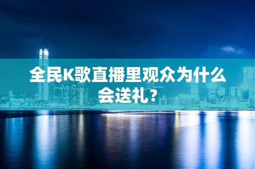全民K歌直播里观众为什么会送礼？