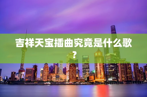 吉祥天宝插曲究竟是什么歌？