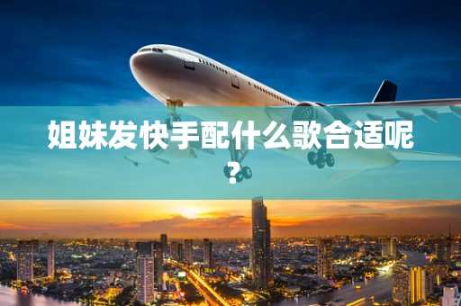 姐妹发快手配什么歌合适呢？
